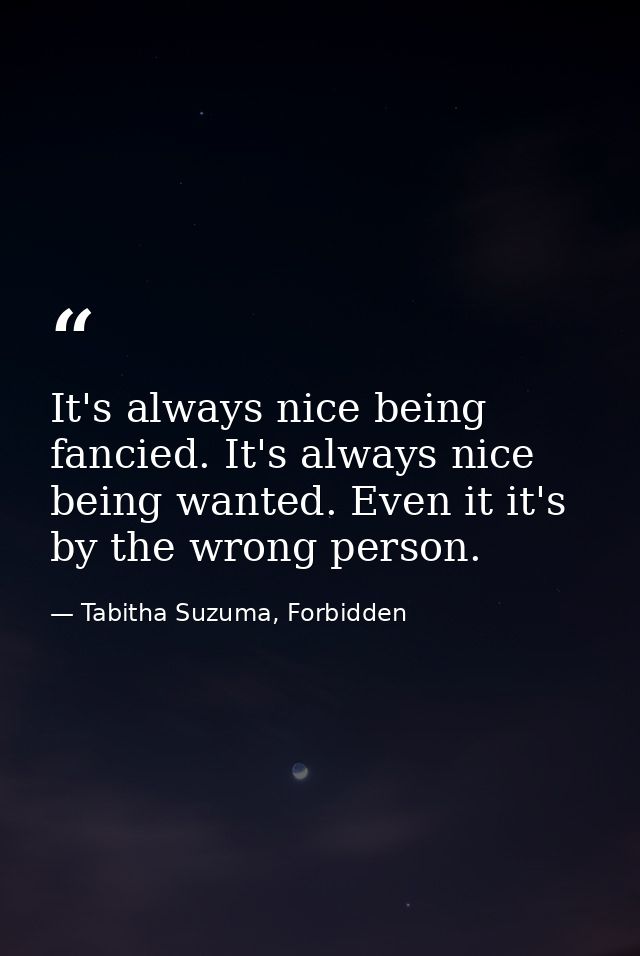 It's always nice being fancied. It's always nice being wanted. Even it it's by the wrong person. — Tabitha Suzuma, Forbidden