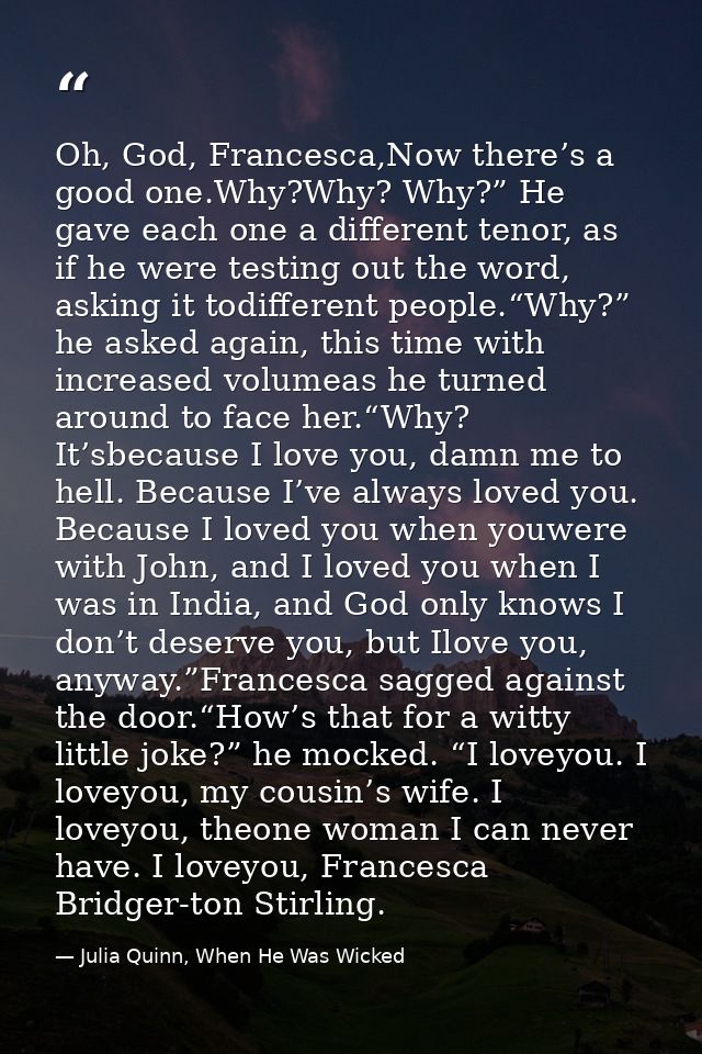 Oh, God, Francesca,Now there’s a good one.Why?Why? Why?” He gave each one a different tenor, as if he were testing out t — Julia Quinn, When He Was Wicked
