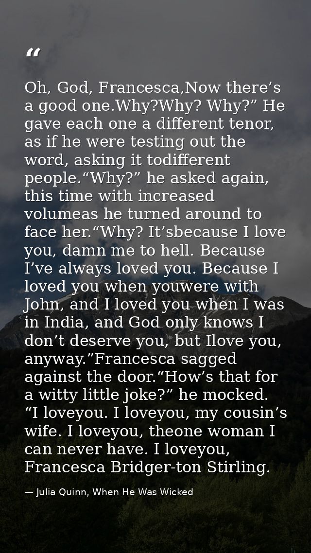 Oh, God, Francesca,Now there’s a good one.Why?Why? Why?” He gave each one a different tenor, as if he were testing out t — Julia Quinn, When He Was Wicked