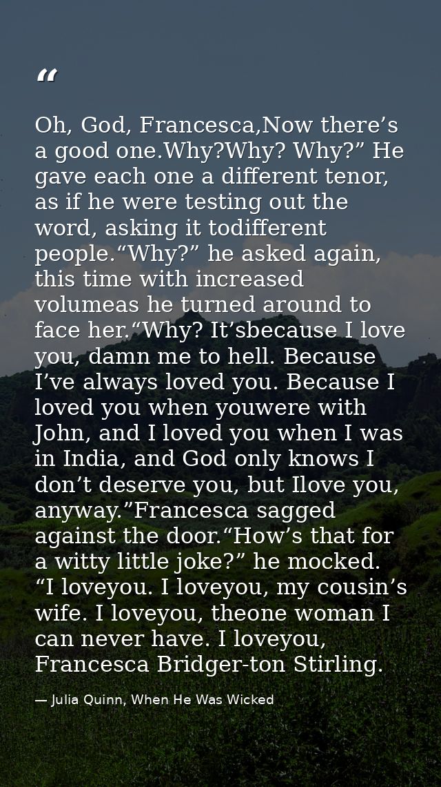 Oh, God, Francesca,Now there’s a good one.Why?Why? Why?” He gave each one a different tenor, as if he were testing out t — Julia Quinn, When He Was Wicked