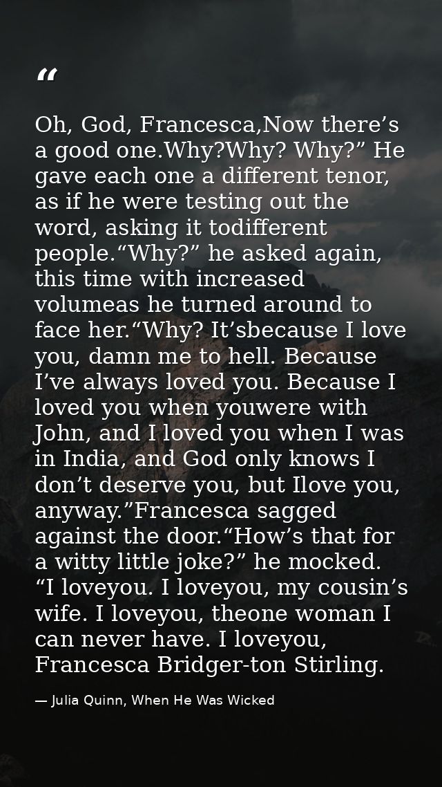 Oh, God, Francesca,Now there’s a good one.Why?Why? Why?” He gave each one a different tenor, as if he were testing out t — Julia Quinn, When He Was Wicked