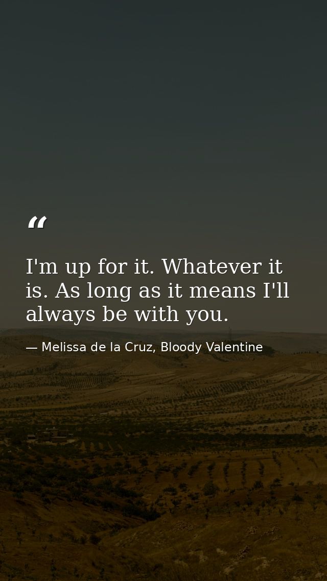I'm up for it. Whatever it is. As long as it means I'll always be with you. — Melissa de la Cruz, Bloody Valentine
