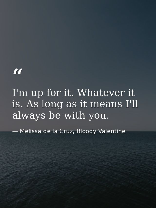 I'm up for it. Whatever it is. As long as it means I'll always be with you. — Melissa de la Cruz, Bloody Valentine