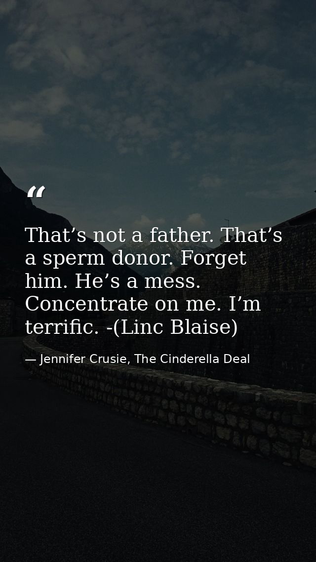 That’s not a father. That’s a sperm donor. Forget him. He’s a mess. Concentrate on me. I’m terrific. -(Linc Blaise) — Jennifer Crusie, The Cinderella Deal