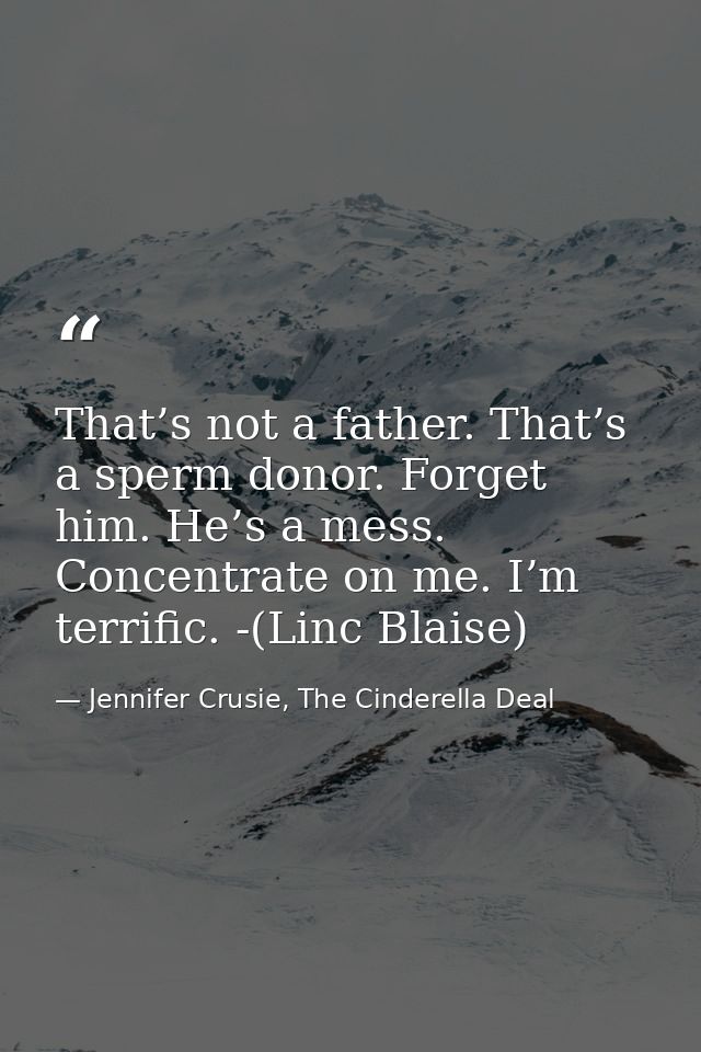 That’s not a father. That’s a sperm donor. Forget him. He’s a mess. Concentrate on me. I’m terrific. -(Linc Blaise) — Jennifer Crusie, The Cinderella Deal