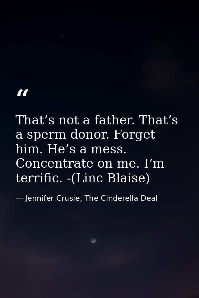 That’s not a father. That’s a sperm donor. Forget him. He’s a mess. Concentrate on me. I’m terrific. -(Linc Blaise) — Jennifer Crusie, The Cinderella Deal