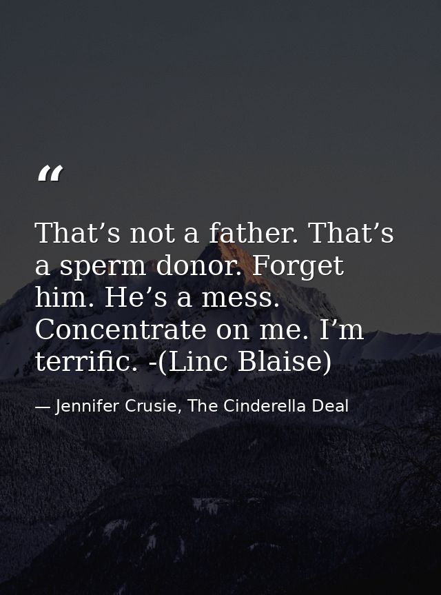 That’s not a father. That’s a sperm donor. Forget him. He’s a mess. Concentrate on me. I’m terrific. -(Linc Blaise) — Jennifer Crusie, The Cinderella Deal
