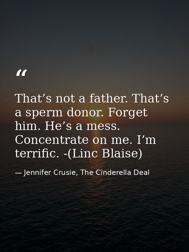 That’s not a father. That’s a sperm donor. Forget him. He’s a mess. Concentrate on me. I’m terrific. -(Linc Blaise) — Jennifer Crusie, The Cinderella Deal