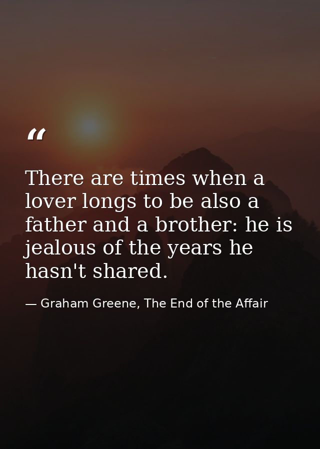 There are times when a lover longs to be also a father and a brother: he is jealous of the years he hasn't shared. — Graham Greene, The End of the Affair