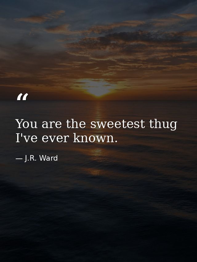 You are the sweetest thug I've ever known. — J.R. Ward