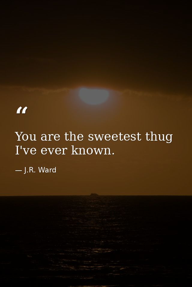You are the sweetest thug I've ever known. — J.R. Ward
