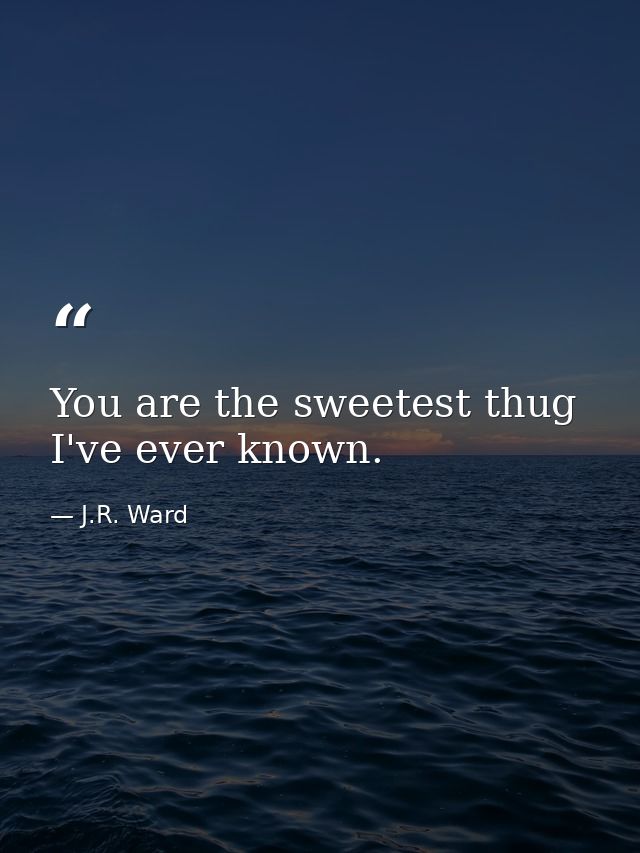 You are the sweetest thug I've ever known. — J.R. Ward