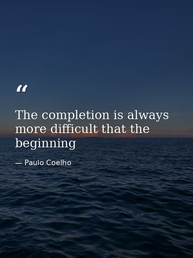 The completion is always more difficult that the beginning — Paulo Coelho