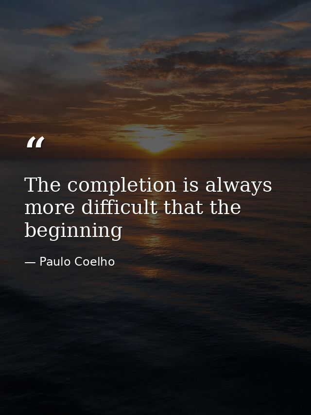 The completion is always more difficult that the beginning — Paulo Coelho