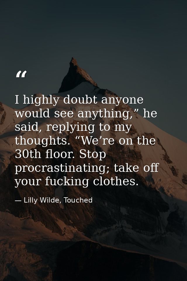 I highly doubt anyone would see anything,” he said, replying to my thoughts. “We’re on the 30th floor. Stop procrastinat — Lilly Wilde, Touched