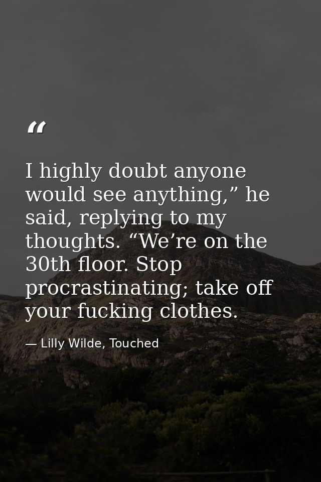 I highly doubt anyone would see anything,” he said, replying to my thoughts. “We’re on the 30th floor. Stop procrastinat — Lilly Wilde, Touched