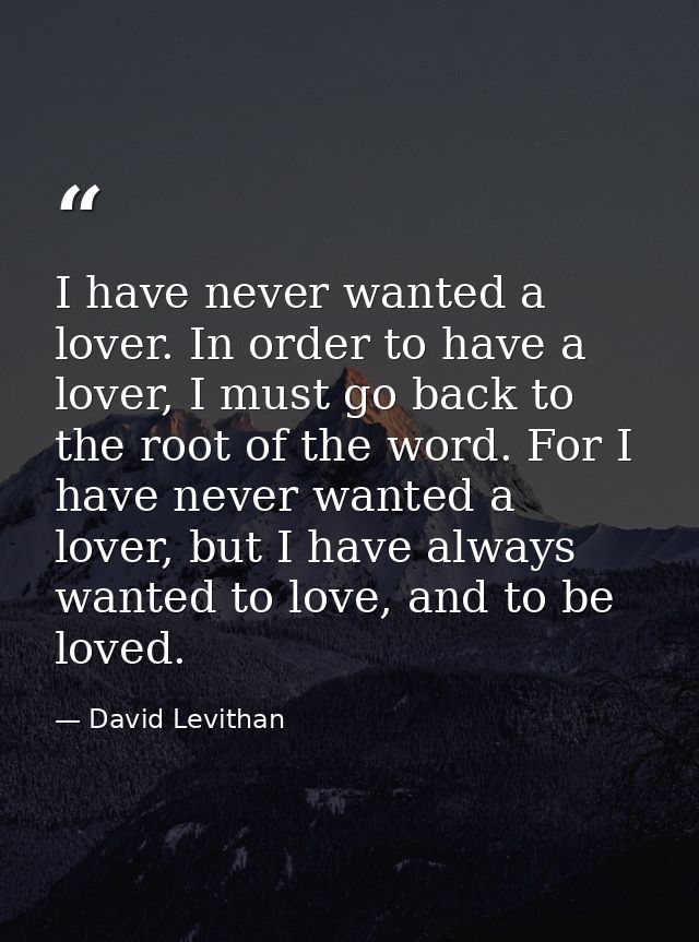 I have never wanted a lover. In order to have a lover, I must go back to the root of the word. For I have never wanted a — David Levithan