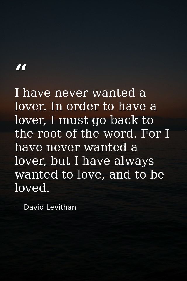 I have never wanted a lover. In order to have a lover, I must go back to the root of the word. For I have never wanted a — David Levithan