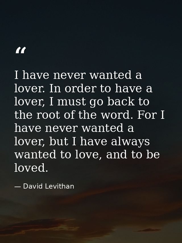 I have never wanted a lover. In order to have a lover, I must go back to the root of the word. For I have never wanted a — David Levithan