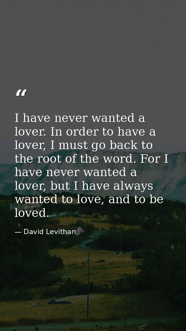 I have never wanted a lover. In order to have a lover, I must go back to the root of the word. For I have never wanted a — David Levithan