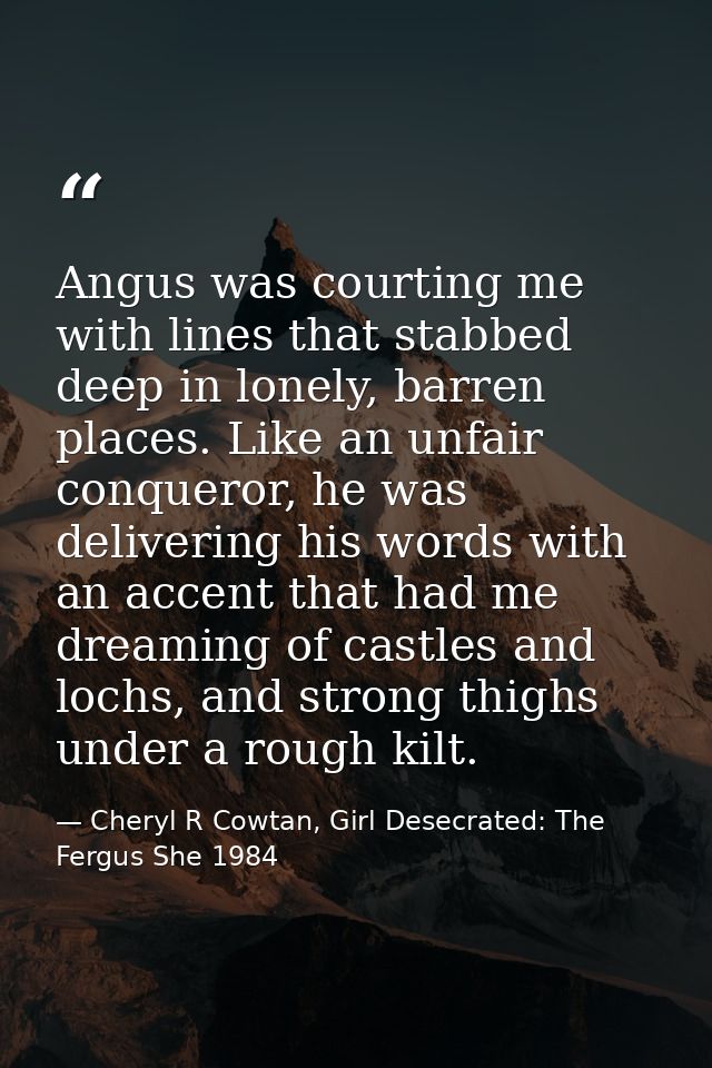 Angus was courting me with lines that stabbed deep in lonely, barren places. Like an unfair conqueror, he was delivering — Cheryl R Cowtan, Girl Desecrated: The Fergus She 1984