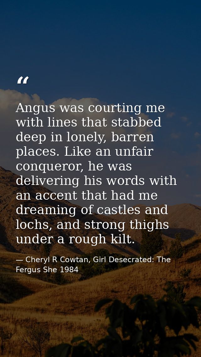 Angus was courting me with lines that stabbed deep in lonely, barren places. Like an unfair conqueror, he was delivering — Cheryl R Cowtan, Girl Desecrated: The Fergus She 1984