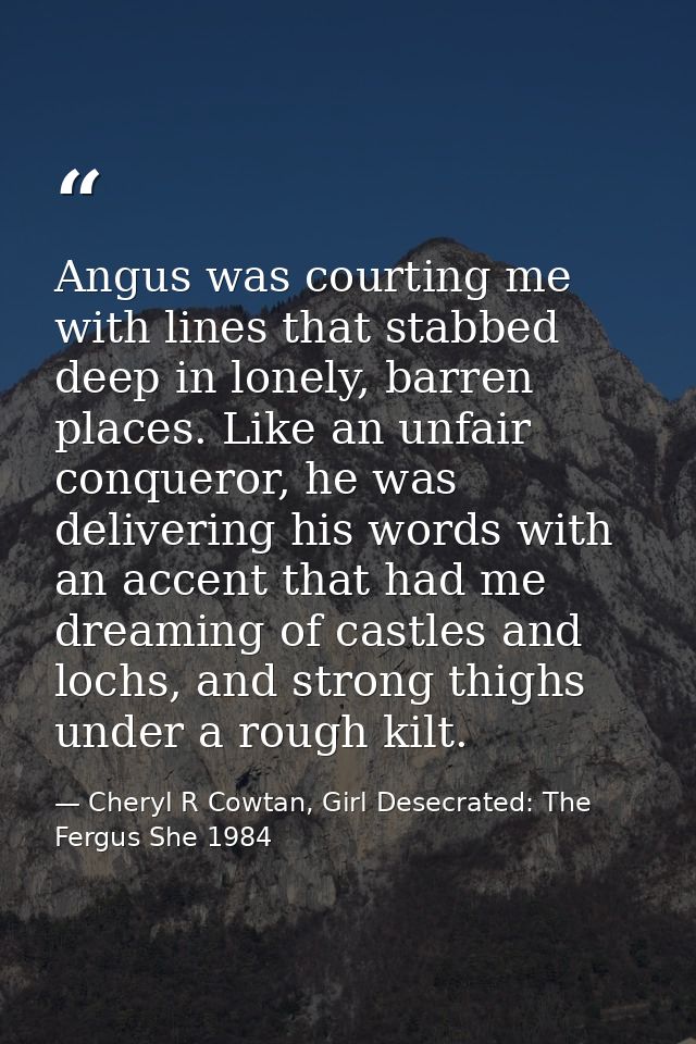 Angus was courting me with lines that stabbed deep in lonely, barren places. Like an unfair conqueror, he was delivering — Cheryl R Cowtan, Girl Desecrated: The Fergus She 1984