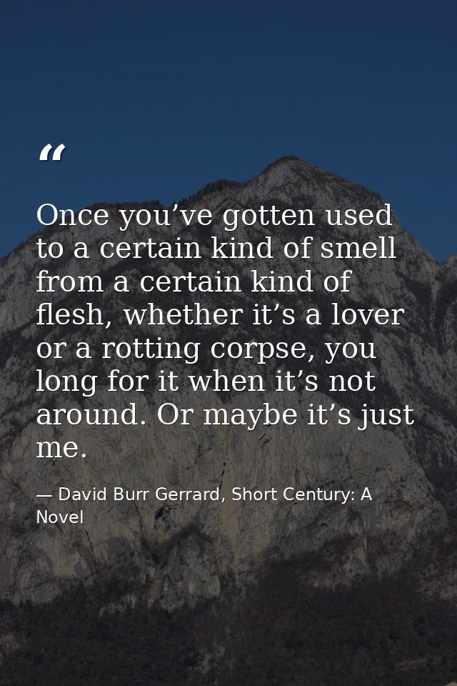 Once you’ve gotten used to a certain kind of smell from a certain kind of flesh, whether it’s a lover or a rotting corps — David Burr Gerrard, Short Century: A Novel