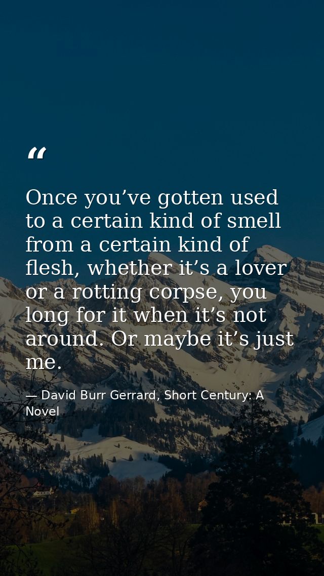 Once you’ve gotten used to a certain kind of smell from a certain kind of flesh, whether it’s a lover or a rotting corps — David Burr Gerrard, Short Century: A Novel