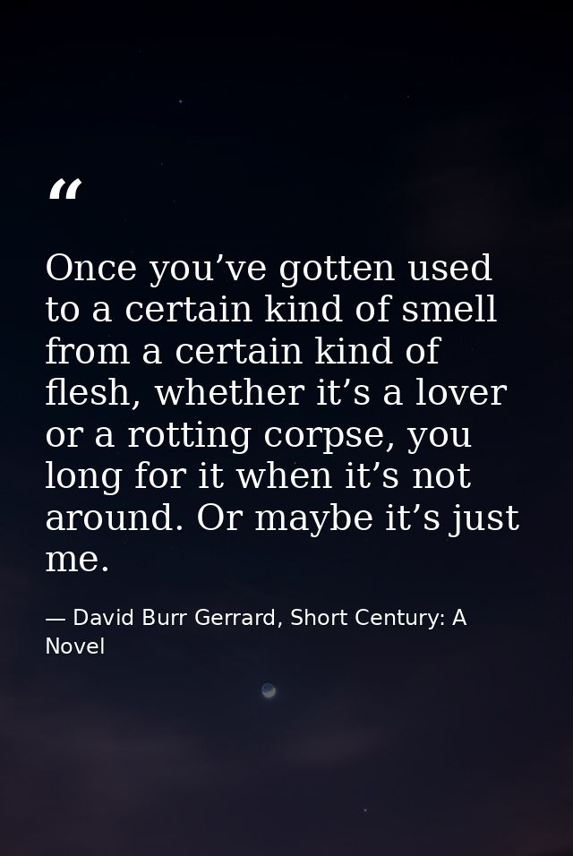 Once you’ve gotten used to a certain kind of smell from a certain kind of flesh, whether it’s a lover or a rotting corps — David Burr Gerrard, Short Century: A Novel