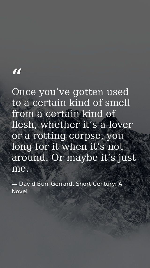 Once you’ve gotten used to a certain kind of smell from a certain kind of flesh, whether it’s a lover or a rotting corps — David Burr Gerrard, Short Century: A Novel