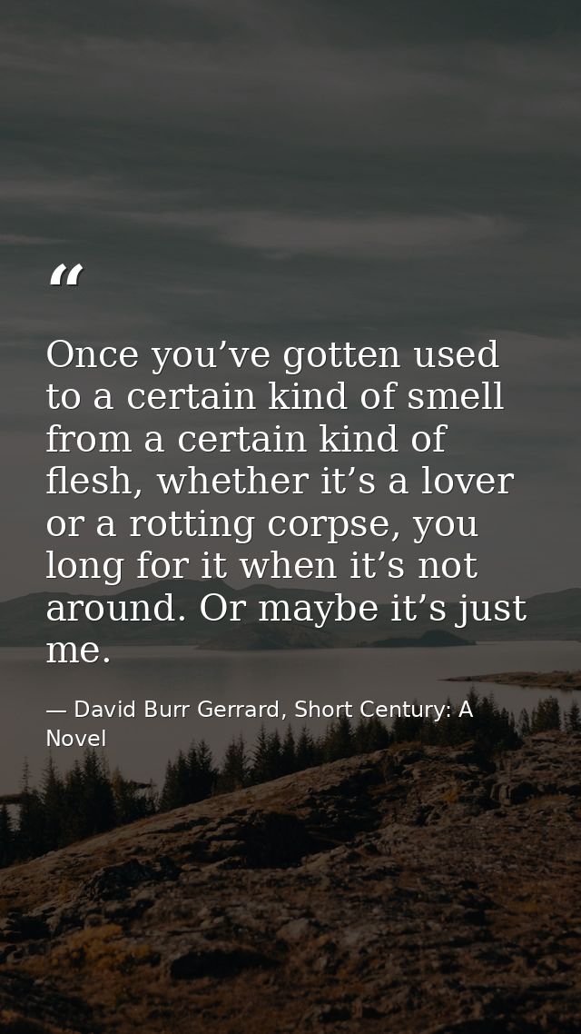 Once you’ve gotten used to a certain kind of smell from a certain kind of flesh, whether it’s a lover or a rotting corps — David Burr Gerrard, Short Century: A Novel