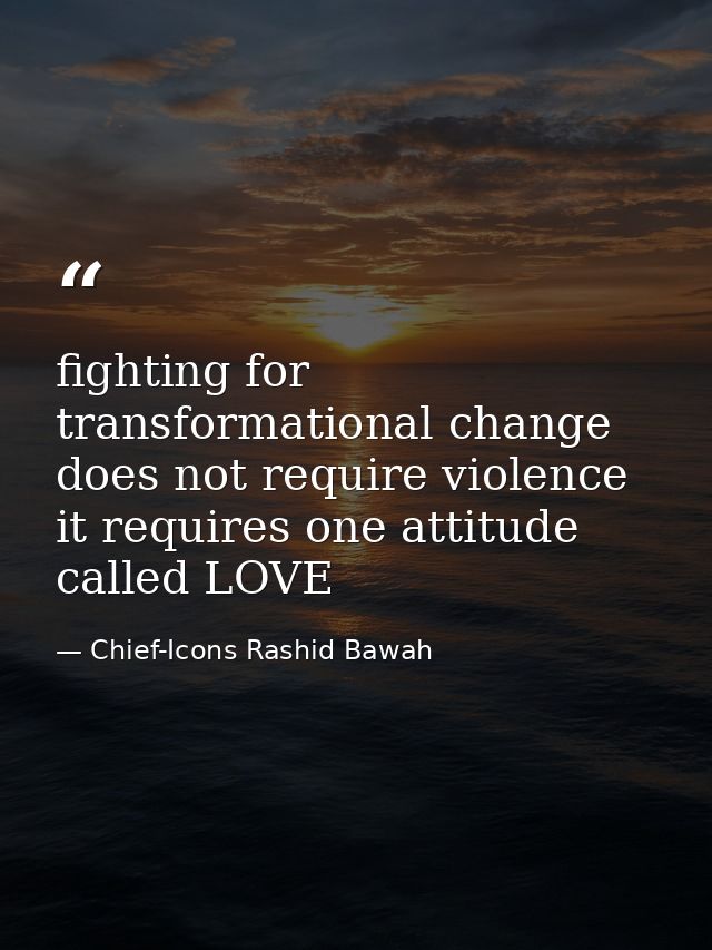 fighting for transformational change does not require violence it requires one attitude called LOVE — Chief-Icons Rashid Bawah