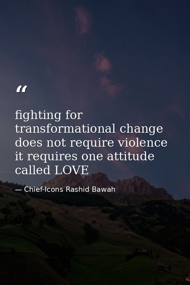 fighting for transformational change does not require violence it requires one attitude called LOVE — Chief-Icons Rashid Bawah