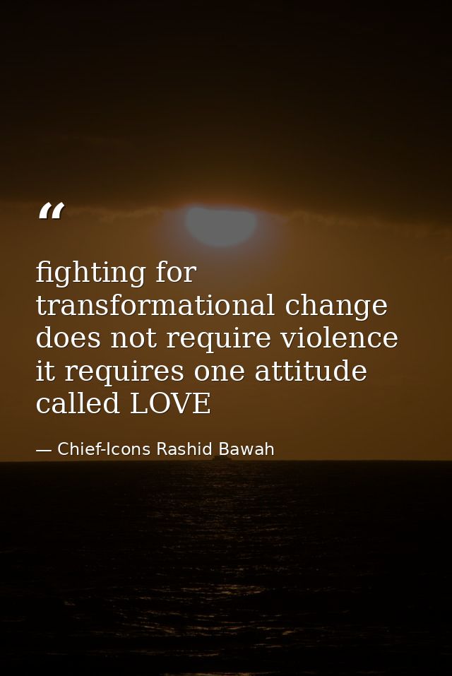 fighting for transformational change does not require violence it requires one attitude called LOVE — Chief-Icons Rashid Bawah