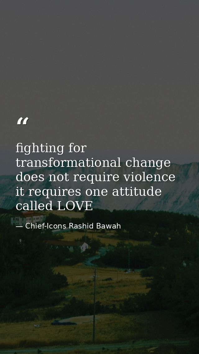 fighting for transformational change does not require violence it requires one attitude called LOVE — Chief-Icons Rashid Bawah