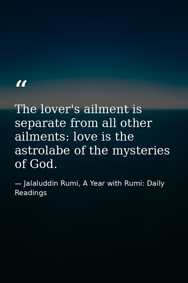 The lover's ailment is separate from all other ailments: love is the astrolabe of the mysteries of God. — Jalaluddin Rumi, A Year with Rumi: Daily Readings