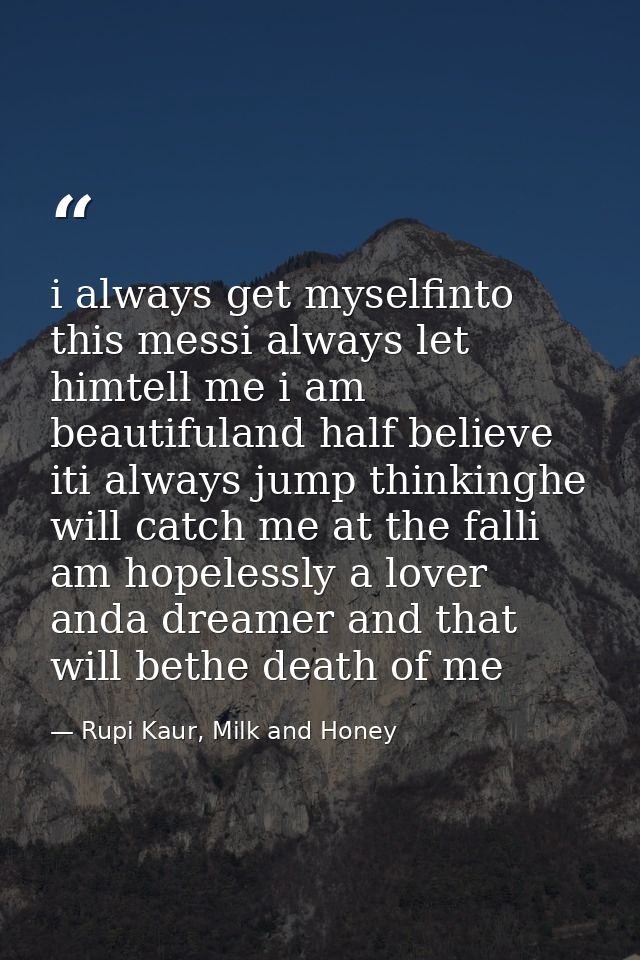 i always get myselfinto this messi always let himtell me i am beautifuland half believe iti always jump thinkinghe will  — Rupi Kaur, Milk and Honey
