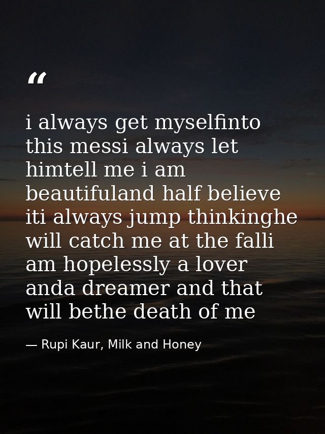 i always get myselfinto this messi always let himtell me i am beautifuland half believe iti always jump thinkinghe will  — Rupi Kaur, Milk and Honey