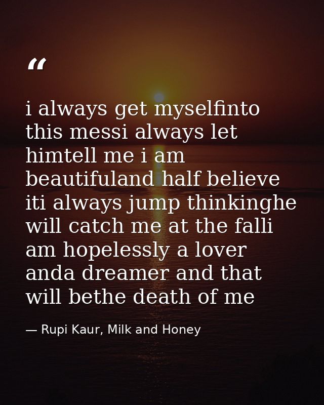 i always get myselfinto this messi always let himtell me i am beautifuland half believe iti always jump thinkinghe will  — Rupi Kaur, Milk and Honey