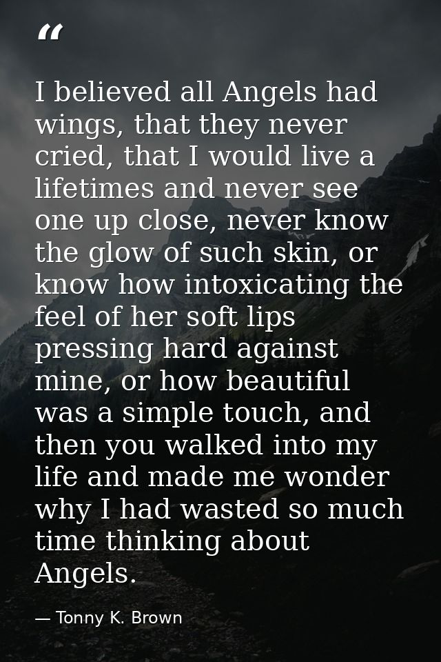 I believed all Angels had wings, that they never cried, that I would live a lifetimes and never see one up close, never  — Tonny K. Brown