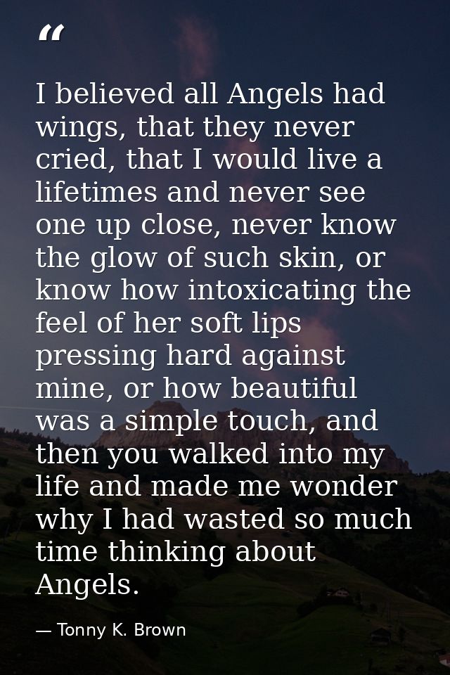 I believed all Angels had wings, that they never cried, that I would live a lifetimes and never see one up close, never  — Tonny K. Brown