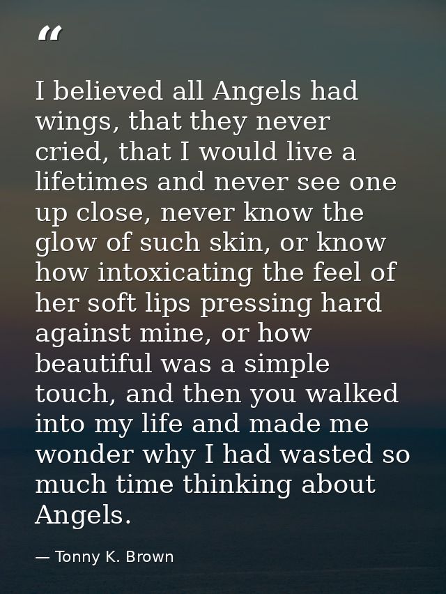 I believed all Angels had wings, that they never cried, that I would live a lifetimes and never see one up close, never  — Tonny K. Brown