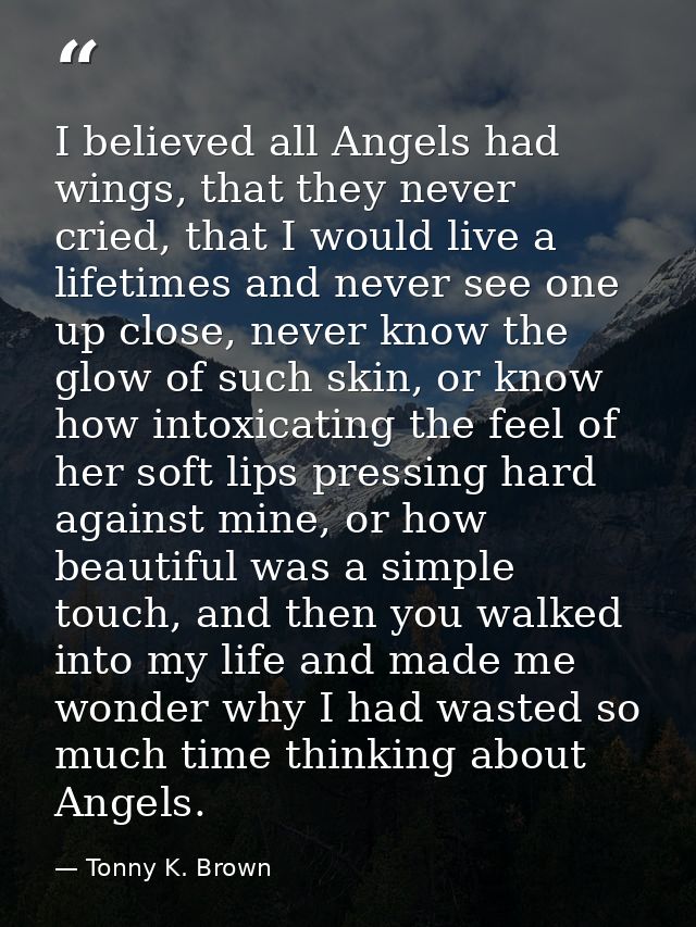I believed all Angels had wings, that they never cried, that I would live a lifetimes and never see one up close, never  — Tonny K. Brown