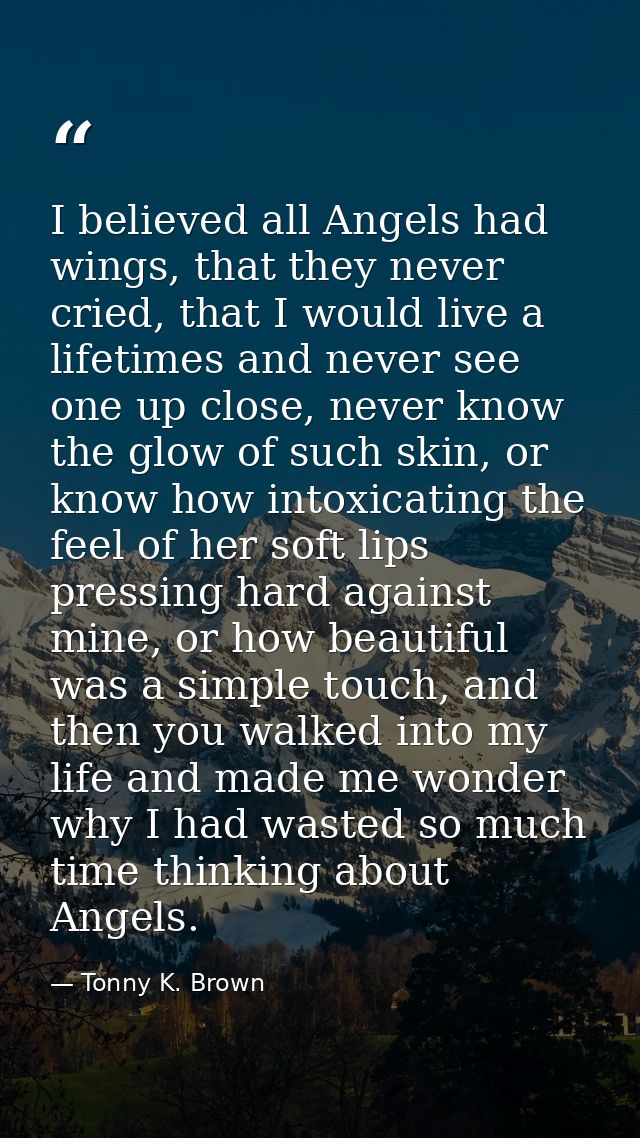 I believed all Angels had wings, that they never cried, that I would live a lifetimes and never see one up close, never  — Tonny K. Brown