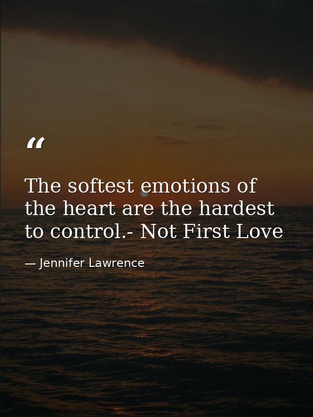 The softest emotions of the heart are the hardest to control.- Not First Love — Jennifer Lawrence