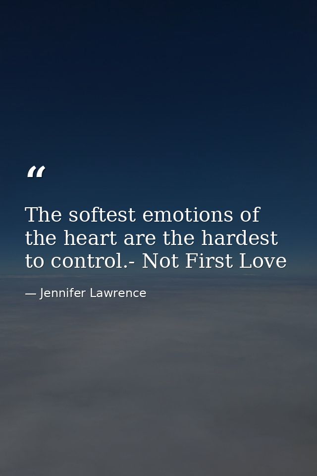 The softest emotions of the heart are the hardest to control.- Not First Love — Jennifer Lawrence