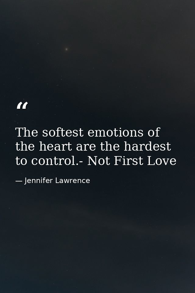 The softest emotions of the heart are the hardest to control.- Not First Love — Jennifer Lawrence