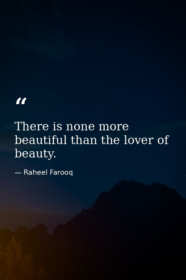 There is none more beautiful than the lover of beauty. — Raheel Farooq