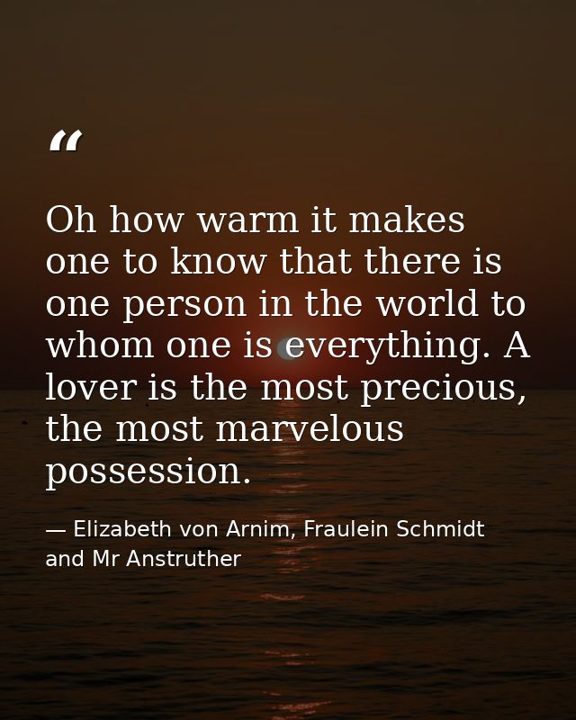 Oh how warm it makes one to know that there is one person in the world to whom one is everything. A lover is the most pr — Elizabeth von Arnim, Fraulein Schmidt and Mr Anstruther